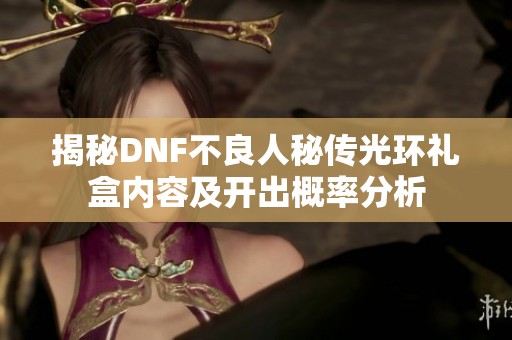 揭秘DNF不良人秘传光环礼盒内容及开出概率分析