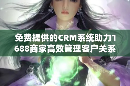 免费提供的CRM系统助力1688商家高效管理客户关系