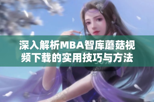 深入解析MBA智库蘑菇视频下载的实用技巧与方法