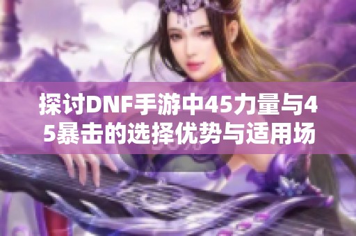 探讨DNF手游中45力量与45暴击的选择优势与适用场景