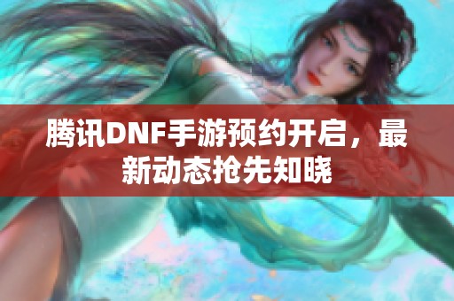 腾讯DNF手游预约开启，最新动态抢先知晓