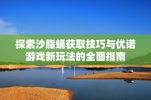 探索沙脂蛹获取技巧与优诺游戏新玩法的全面指南