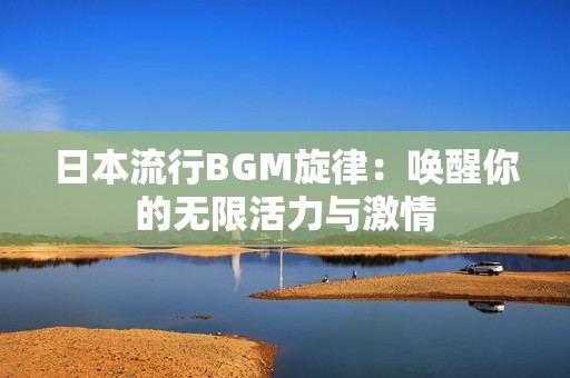 日本流行BGM旋律：唤醒你的无限活力与激情