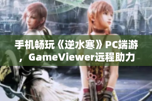 手机畅玩《逆水寒》PC端游，GameViewer远程助力体验升级