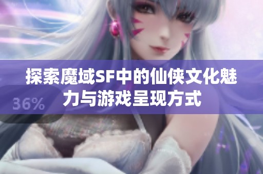 探索魔域SF中的仙侠文化魅力与游戏呈现方式