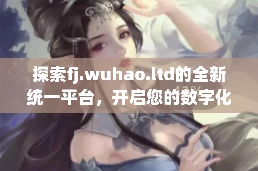 探索fj.wuhao.ltd的全新统一平台，开启您的数字化旅程