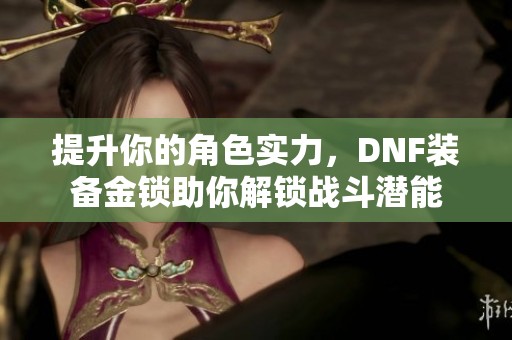 提升你的角色实力，DNF装备金锁助你解锁战斗潜能