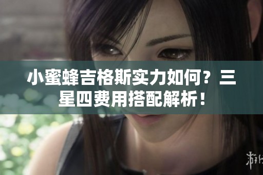 小蜜蜂吉格斯实力如何?三星四费用搭配解析! 小蜜蜂吉格斯实力如何?三星四费用搭配解析!