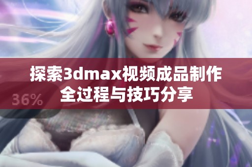 探索3dmax视频成品制作全过程与技巧分享