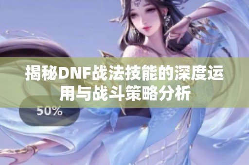 揭秘DNF战法技能的深度运用与战斗策略分析