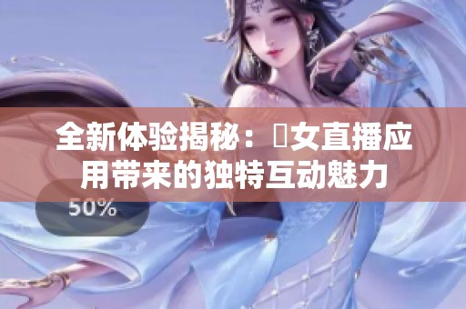 全新体验揭秘：祼女直播应用带来的独特互动魅力