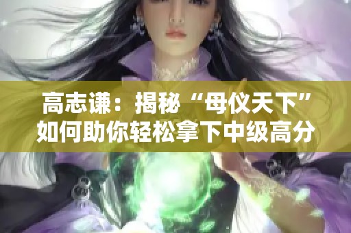 高志谦：揭秘“母仪天下”如何助你轻松拿下中级高分