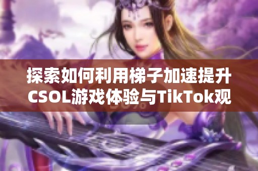 探索如何利用梯子加速提升CSOL游戏体验与TikTok观看速度