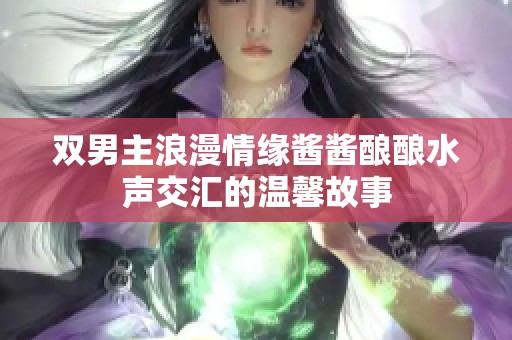 双男主浪漫情缘酱酱酿酿水声交汇的温馨故事