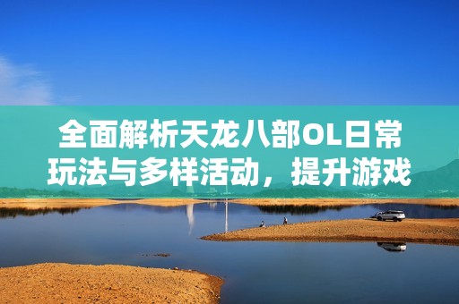 全面解析天龙八部OL日常玩法与多样活动，提升游戏乐趣