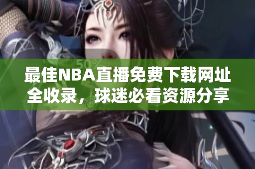 最佳NBA直播免费下载网址全收录，球迷必看资源分享