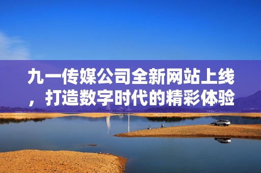 九一传媒公司全新网站上线，打造数字时代的精彩体验