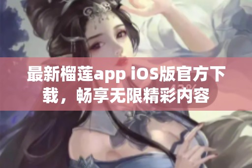 最新榴莲app iOS版官方下载，畅享无限精彩内容