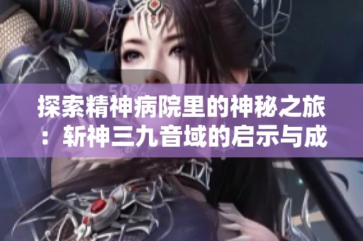 探索精神病院里的神秘之旅：斩神三九音域的启示与成长