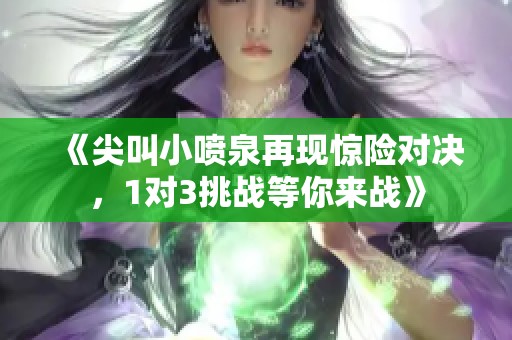 《尖叫小喷泉再现惊险对决，1对3挑战等你来战》