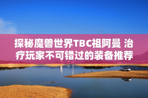 探秘魔兽世界TBC祖阿曼 治疗玩家不可错过的装备推荐