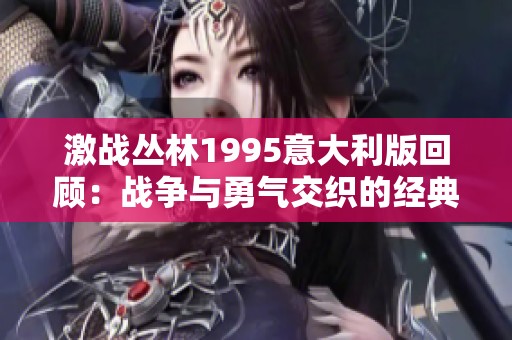 激战丛林1995意大利版回顾：战争与勇气交织的经典电影