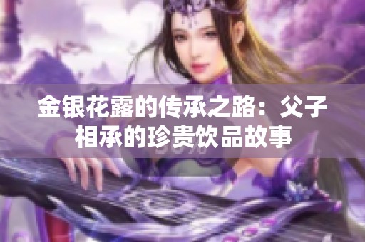 金银花露的传承之路：父子相承的珍贵饮品故事