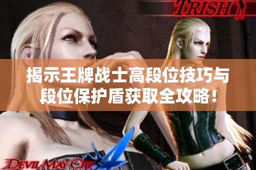 揭示王牌战士高段位技巧与段位保护盾获取全攻略！