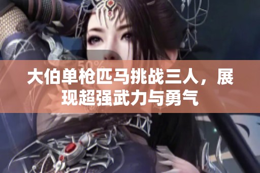 大伯单枪匹马挑战三人，展现超强武力与勇气