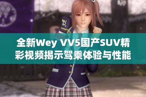 全新Wey VV5国产SUV精彩视频揭示驾乘体验与性能优势