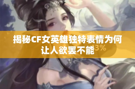 揭秘CF女英雄独特表情为何让人欲罢不能