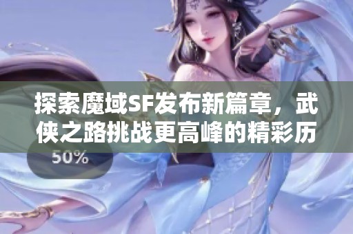 探索魔域SF发布新篇章，武侠之路挑战更高峰的精彩历程