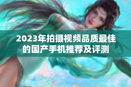 2023年拍摄视频品质最佳的国产手机推荐及评测