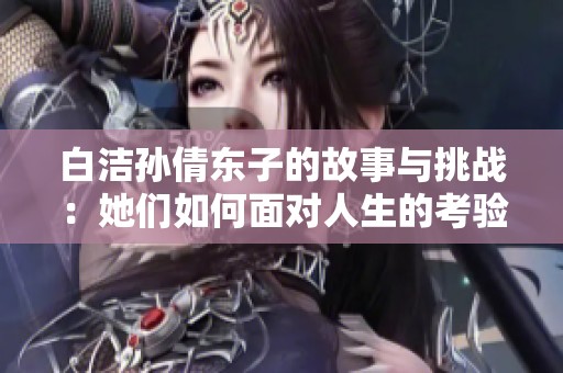 白洁孙倩东子的故事与挑战：她们如何面对人生的考验