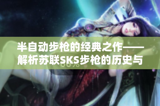 半自动步枪的经典之作——解析苏联SKS步枪的历史与传奇