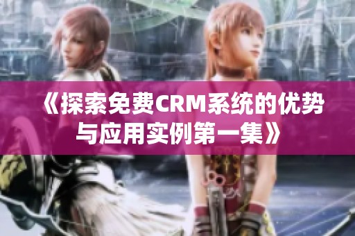 《探索免费CRM系统的优势与应用实例第一集》