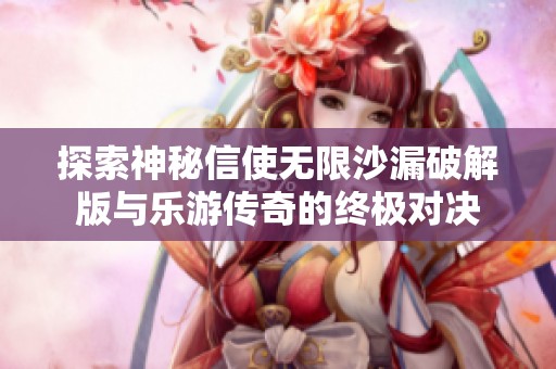 探索神秘信使无限沙漏破解版与乐游传奇的终极对决