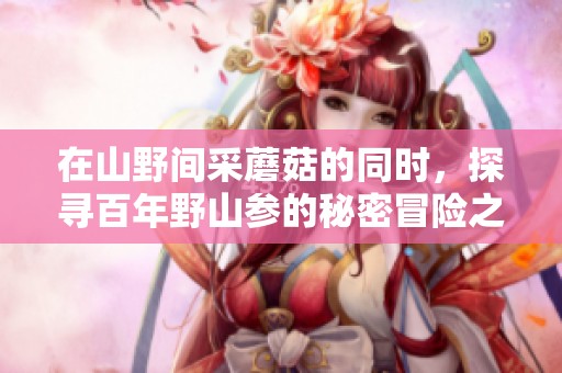 在山野间采蘑菇的同时，探寻百年野山参的秘密冒险之旅