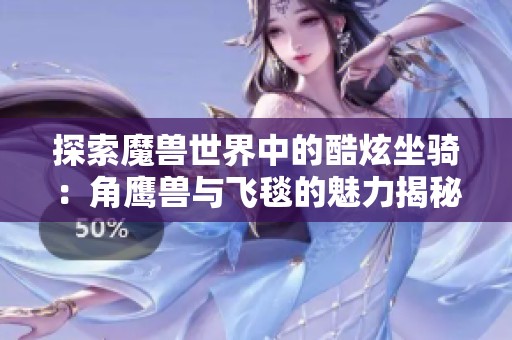 探索魔兽世界中的酷炫坐骑：角鹰兽与飞毯的魅力揭秘