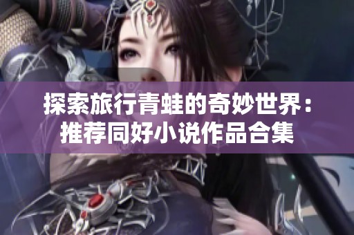 探索旅行青蛙的奇妙世界：推荐同好小说作品合集