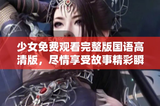 少女免费观看完整版国语高清版，尽情享受故事精彩瞬间