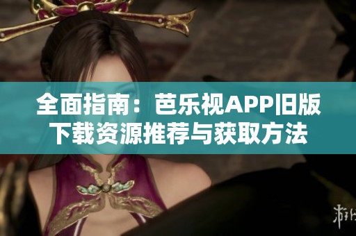 全面指南：芭乐视APP旧版下载资源推荐与获取方法