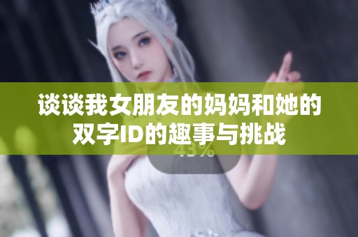 谈谈我女朋友的妈妈和她的双字ID的趣事与挑战