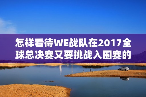 怎样看待WE战队在2017全球总决赛又要挑战入围赛的局势