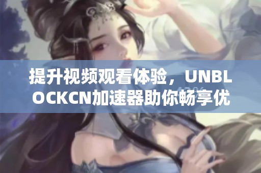 提升视频观看体验，UNBLOCKCN加速器助你畅享优酷内容