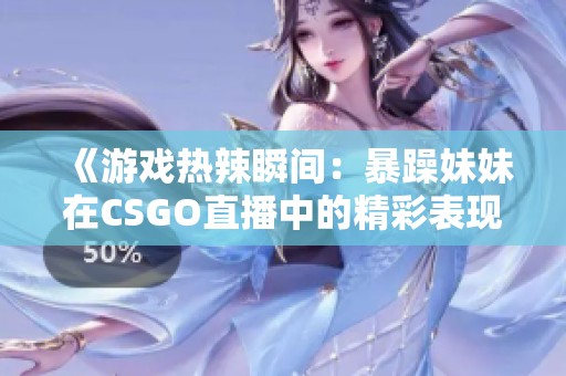 《游戏热辣瞬间：暴躁妹妹在CSGO直播中的精彩表现》