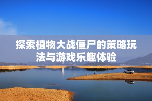 探索植物大战僵尸的策略玩法与游戏乐趣体验