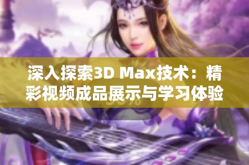 深入探索3D Max技术：精彩视频成品展示与学习体验