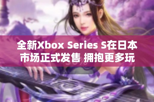 全新Xbox Series S在日本市场正式发售 拥抱更多玩家体验