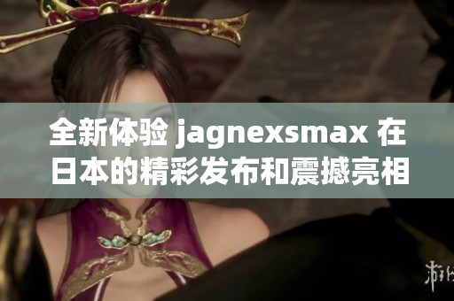 全新体验 jagnexsmax 在日本的精彩发布和震撼亮相